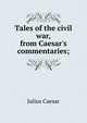 Tales of the civil war, from Caesar's commentaries;, Caesar Gaius Julius 