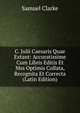 C. Julii Caesaris Quae Extant: Accuratissime Cum Libris Editis Et Mss Optimis Collata, Recognita Et Correcta (Latin Edition), Samuel Clarke 