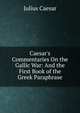 Caesar's Commentaries On the Gallic War: And the First Book of the Greek Paraphrase, Caesar Gaius Julius 
