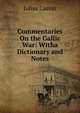 Commentaries On the Gallic War: Witha Dictionary and Notes, Caesar Gaius Julius 