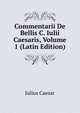 Commentarii De Bellis C. Iulii Caesaris, Volume 1 (Latin Edition), Caesar Gaius Julius 