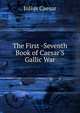The First -Seventh Book of Caesar'S Gallic War, Caesar Gaius Julius 