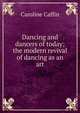Dancing and dancers of today; the modern revival of dancing as an art, Caroline Caffin 