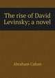 The rise of David Levinsky; a novel, Abraham Cahan 