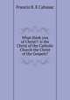 What think you of Christ?: is the Christ of the Catholic Church the Christ of the Gospels?, Francis H. E Cahusac 