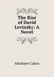 The Rise of David Levinsky: A Novel, Abraham Cahan 