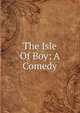 The Isle Of Boy; A Comedy, 