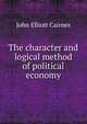 The character and logical method of political economy, John Elliott Cairnes 