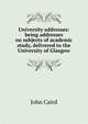 University addresses: being addresses on subjects of academic study, delivered to the University of Glasgow, John Caird 