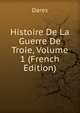 Histoire De La Guerre De Troie, Volume 1 (French Edition), Dares 