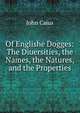 Of Englishe Dogges: The Diuersities, the Names, the Natures, and the Properties, John Caius 