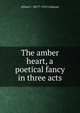 The amber heart, a poetical fancy in three acts, Alfred C. 1857?-1912 Calmour 