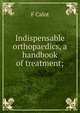 Indispensable orthopaedics, a handbook of treatment;, F Calot 