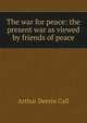 The war for peace: the present war as viewed by friends of peace, Arthur Deerin Call 