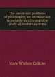 The persistent problems of philosophy; an introduction to metaphysics through the study of modern systems, Mary Whiton Calkins 