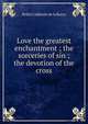 Love the greatest enchantment ; the sorceries of sin ; the devotion of the cross, Pedro Calderon de la Barca 