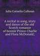 A recital in song, story and dance of the old Scotch romance of bonnie Prince Charlie and Flora McDonald;, Julia Cornelia Calhoun 