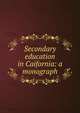 Secondary education in Caifornia: a monograph, 