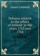 Debates relative to the affairs of Ireland: in the years 1763 and 1764, James Caldwell 