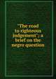 "The road to righteous judgement"; a brief on the negro question, 