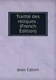 Traitte des reliques . (French Edition), Calvin Jean 