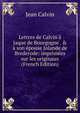 Lettres de Calvin ? Jaque de Bourgogne . & ? son ?pouse Jolande de Brederode: imprim?es sur les originaux (French Edition), Calvin Jean 