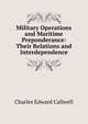 Military Operations and Maritime Preponderance: Their Relations and Interdependence, Charles Edward Callwell 