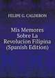 Mis Memores Sobre La Revolucion Filipina (Spanish Edition), Felipe G. Calderon 