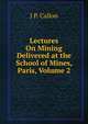 Lectures On Mining Delivered at the School of Mines, Paris, Volume 2, J P. Callon 