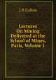 Lectures On Mining Delivered at the School of Mines, Paris, Volume 1, J P. Callon 