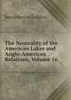 The Neutrality of the American Lakes and Anglo-American Relations, Volume 16, James Morton Callahan 