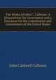 The Works of John C. Calhoun: A Disquisition On Government and a Discourse On the Constitution and Government of the United States, John Caldwell Calhoun 