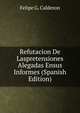 Refutacion De Laspretensiones Alegadas Ensus Informes (Spanish Edition), Felipe G. Calderon 
