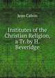 Institutes of the Christian Religion, a Tr. by H. Beveridge, Calvin Jean 