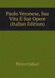 Paolo Veronese, Sua Vita E Sue Opere (Italian Edition), Pietro Caliari 