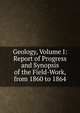 Geology, Volume I: Report of Progress and Synopsis of the Field-Work, from 1860 to 1864, 