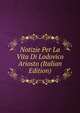 Notizie Per La Vita Di Lodovico Ariosto (Italian Edition), 