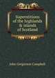 Superstitions of the highlands & islands of Scotland, John Gregorson Campbell 