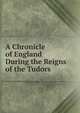 A Chronicle of England During the Reigns of the Tudors, 
