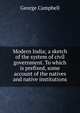 Modern India; a sketch of the system of civil government. To which is prefixed, some account of the natives and native institutions, George Campbell 