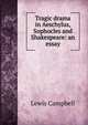 Tragic drama in Aeschylus, Sophocles and Shakespeare: an essay, Lewis Campbell 