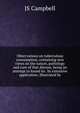 Observations on tuberculous consumption, containing new views on the nature, pathology and cure of that disease, being an attempt to found its . by extensive application; illustrated by, JS Campbell 