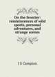 On the frontier: reminiscences of wild sports, personal adventures, and strange scenes, J S Campion 