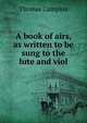 A book of airs, as written to be sung to the lute and viol, Thomas Campion 