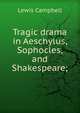 Tragic drama in Aeschylus, Sophocles, and Shakespeare;, Lewis Campbell 