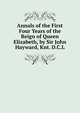 Annals of the First Four Years of the Reign of Queen Elizabeth, by Sir John Hayward, Knt. D.C.L, 