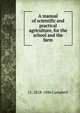A manual of scientific and practical agriculture, for the school and the farm, J L. 1818-1886 Campbell 