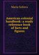 American colonial handbook: a ready reference book of facts and figures, Maria Soltera 