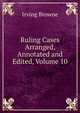 Ruling Cases Arranged, Annotated and Edited, Volume 10, Browne, Irving, 1835-1899 
