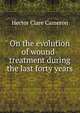 On the evolution of wound-treatment during the last forty years, Hector Clare Cameron 
